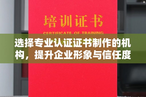 邓州选择专业认证证书制作的机构，提升企业形象与信任度